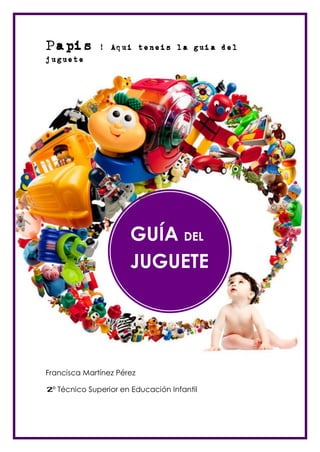 Papis

¡! Aqui teneis la guia del

juguete

GUÍA DEL
JUGUETE

Francisca Martínez Pérez
2º Técnico Superior en Educación In...