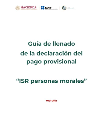 Guía de llenado
de la declaración del
pago provisional
“ISR personas morales”
Mayo 2022
 