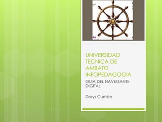 UNIVERSIDAD 
TECNICA DE 
AMBATO 
INFOPEDAGOGIA 
GUIA DEL NAVEGANTE 
DIGITAL 
Dorys Cumbe 
 