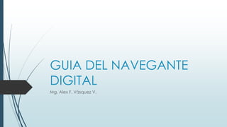 GUIA DEL NAVEGANTE 
DIGITAL 
Mg. Alex F. Vásquez V. 
 