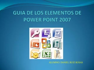 GUIA DE LOS ELEMENTOS DE POWER POINT 2007 ALUMNO: DANIEL RUIZ ROSAS 