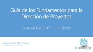 Guía de los Fundamentos para la
Dirección de Proyectos
Guía del PMBOK® - 5ta Edición
Lorenzo Armenta Fonseca
Fundador & Socio Director
 