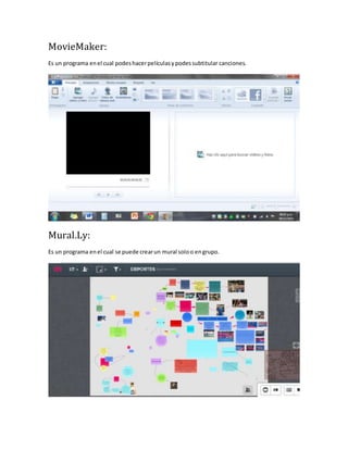 MovieMaker: 
Es un programa en el cual podes hacer películas y podes subtitular canciones. 
Mural.Ly: 
Es un programa en el cual se puede crear un mural solo o en grupo. 
 