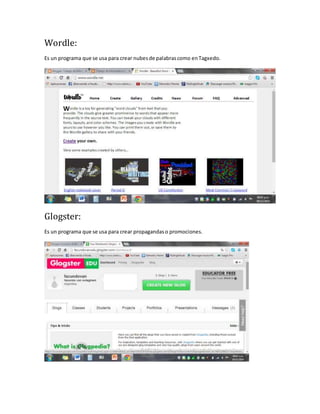 Wordle: 
Es un programa que se usa para crear nubes de palabras como en Tagxedo. 
Glogster: 
Es un programa que se usa para crear propagandas o promociones. 
