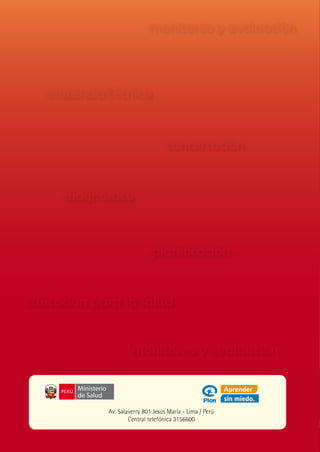 monitoreo y evaluaciòn                         educación en salud
                                                                                        Ministerio
                                                                                        de Salud


   asistencia técnica

                                                                   Guía Técnica de Gestión
                                            concertaciòn
                                                                       de Promoción de la
      diagnóstico                                                   Salud en Instituciones

                                      planificación
                                                                       Educativas para el
                                                                     Desarrollo Sostenible
educación para la salud                                            educación en salud


                              monitoreo y evaluaciòn

        Ministerio
        de Salud

                     Av. Salaverry 801 Jesús María - Lima / Perú
                             Central telefónica 3156600
 