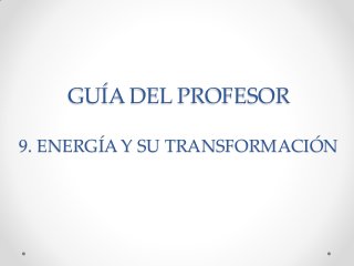 GUÍA DEL PROFESOR
9. ENERGÍA Y SU TRANSFORMACIÓN
 