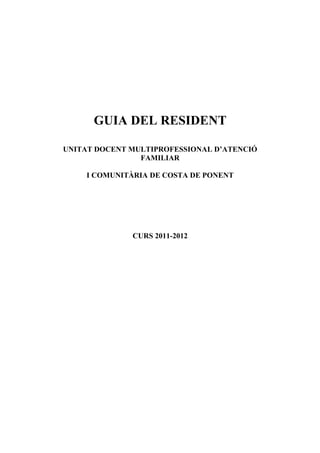 GUIA DEL RESIDENT

UNITAT DOCENT MULTIPROFESSIONAL D’ATENCIÓ
                FAMILIAR

    I COMUNITÀRIA DE COSTA DE PONENT




              CURS 2011-2012
 