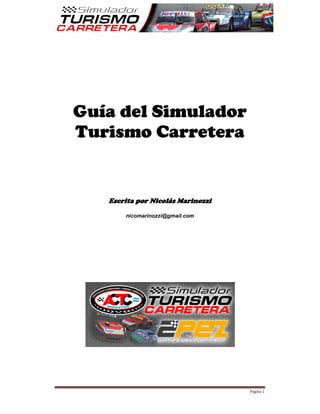 Guía del Simulador
Turismo Carretera


   Escrita por Nicolás Marinozzi

       nicomarinozzi@gmail.com




                                   Página 1
 