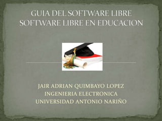 GUIA DEL SOFTWARE LIBRESOFTWARE LIBRE EN EDUCACION JAIR ADRIAN QUIMBAYO LOPEZ INGENIERIA ELECTRONICA UNIVERSIDAD ANTONIO NARIÑO 