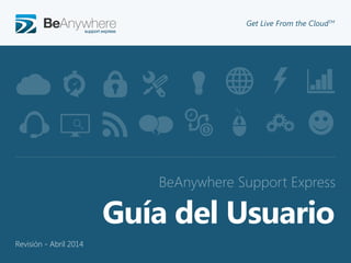 ©2012 BeAnywhere. All rights reserved.
BeAnywhere Support Express
Get Live From the CloudTMs
Guía del Usuario
Revisión - Abril 2014
 
