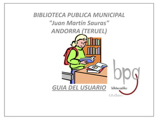 BIBLIOTECA PUBLICA MUNICIPAL "Juan Martín Sauras" ANDORRA (TERUEL)         GUIA DEL USUARIO     