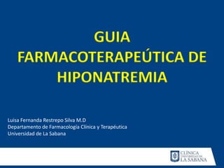 GUIA
FARMACOTERAPEÚTICA DE
HIPONATREMIA
Luisa Fernanda Restrepo Silva M.D
Departamento de Farmacología Clínica y Terapéutica
Universidad de La Sabana

 