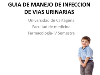 GUIA DE MANEJO DE INFECCION
DE VIAS URINARIAS
Universidad de Cartagena
Facultad de medicina
Farmacología- V Semestre

 