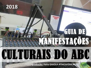 GUIA DE
2018
CULTURAIS DO ABC
produção: Feira GAIOLA ATMOSFÉRICA
MANIFESTAÇÕES
 