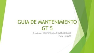 GUIA DE MANTENIMIENTO
GT 5
Creado por: YEIMYN YOJANA CHAVEZ AVENDAÑO
Ficha 1025677
 