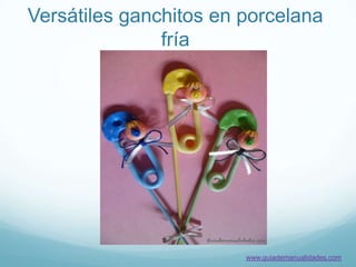 Versátiles ganchitos en porcelana
               fría




                        www.guiademanualidades.com
 