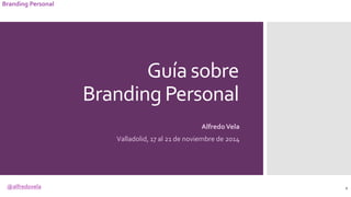 @alfredovela
Branding Personal
Guía sobre
Branding Personal
AlfredoVela
Valladolid, 17 al 21 de noviembre de 2014
1
 