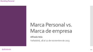 @alfredovela
Branding Personal
Marca Personal vs.
Marca de empresa
AlfredoVela
Valladolid, 18 al 22 de noviembre de 2013
1...