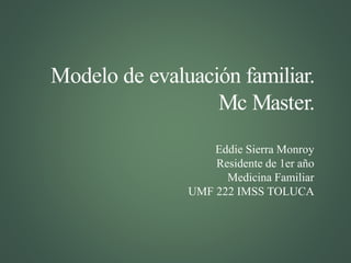 Modelo de evaluación familiar.
Mc Master.
Eddie Sierra Monroy
Residente de 1er año
Medicina Familiar
UMF 222 IMSS TOLUCA
 