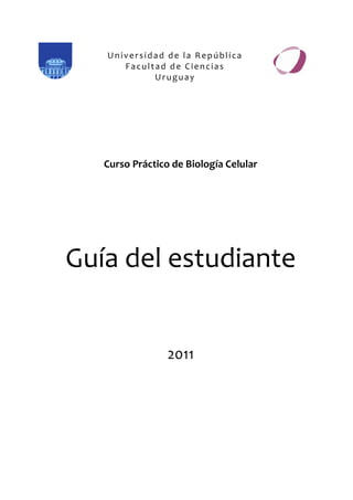 Universidad de la República
      Facultad de Ciencias
            Uruguay




   Curso Práctico de Biología Celular




Guía del estudiante


                 2011
 