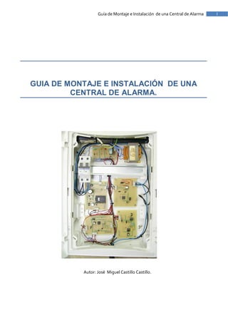 1Guía de Montaje e Instalación de una Central de Alarma
GUIA DE MONTAJE E INSTALACIÓN DE UNA
CENTRAL DE ALARMA.
Autor: José Miguel Castillo Castillo.
 