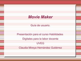 Movie Maker
Guía de usuario.
Presentación para el curso Habilidades
Digitales para la labor docente
UVEG
Claudia Mireya Hernández Gutiérrez
 