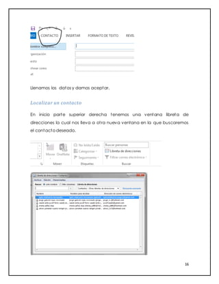 16
Llenamos los datos y damos aceptar.
Localizar un contacto
En inicio parte superior derecha tenemos una ventana libreta de
direcciones la cual nos lleva a otra nueva ventana en la que buscaremos
el contacto deseado.
 