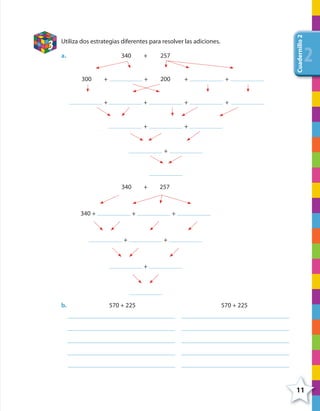 11
Cuadernillo2
222
3
Utiliza dos estrategias diferentes para resolver las adiciones.
a. 340 + 257
300 + + 200 + +
+ + + +
+ +
+
340 + 257
340 + + +
+ +
+
b. 570 + 225 570 + 225
4º CUADERNILLO 2.indd 11 29/11/11 09:02:22
 