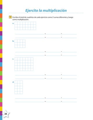 28
Ejercito la multiplicación
1 Escribe el total de cuadritos de cada ejercicio como 2 sumas diferentes y luego
como multiplicación.
a.
= •
= •
b.
= •
= •
c.
= •
= •
d.
= •
= •
4º CUADERNILLO 2.indd 28 29/11/11 09:02:27
 
