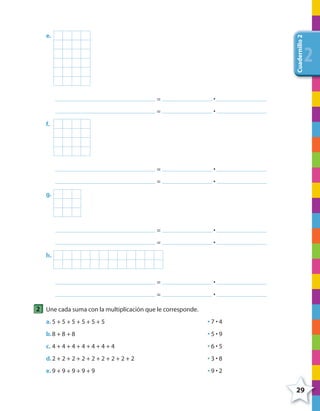 29
Cuadernillo2
222
e.
= •
= •
f.
= •
= •
g.
= •
= •
h.
= •
= •
2 Une cada suma con la multiplicación que le corresponde.
a. 5 + 5 + 5 + 5 + 5 + 5 • 7 • 4
b.8 + 8 + 8 • 5 • 9
c. 4 + 4 + 4 + 4 + 4 + 4 + 4 • 6 • 5
d.2 + 2 + 2 + 2 + 2 + 2 + 2 + 2 + 2 • 3 • 8
e. 9 + 9 + 9 + 9 + 9 • 9 • 2
4º CUADERNILLO 2.indd 29 29/11/11 09:02:28
 