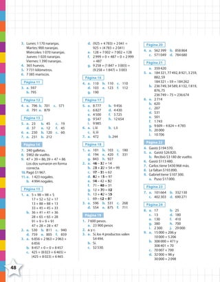 3. Lunes:1170 naranjas.
Martes:900 naranjas.
Miércoles:1070 naranjas.
Jueves:1020 naranjas.
Viernes:1390 naranjas.
4. 365 huevos.
5. 7731 kilómetros.
6. 7385 mariscos.
Página 11
3. a. 597
b. 795
Página 12
4. a. 796 b. 701 c. 571
d. 791 e. 879
Página 13
5. a. 23 b. 45 c. 19
d. 37 e. 12 f. 45
6. a. 230 b. 120 c. 60
7. a. 231 b. 212
Página 14
7. 240 galletas.
8. $902 de vuelto.
9. 47 + 39 = 86; 39 + 47 = 86
Los dos sumaron en forma
correcta.
10. Pagó $1967.
11. a. 1423 nogales.
b. 4994 nogales.
Página 15
1. a. 5 + 98 = 98 + 5
17 + 52 = 52 + 17
13 + 88 = 88 + 13
33 + 45 = 45 + 33
b. 36 + 41 = 41 + 36
28 + 65 = 65 + 28
91 + 9 = 9 + 91
47 + 28 = 28 + 47
2. a. 530 b. 811 c. 940
d. 759 e. 805 f. 859
3. a. 6856 + 2963 = 2963 +
6856
b. 8457 + 0 = 0 + 8457
c. 425 + (8023 + 6465) =
(425 + 8023) + 6465
d. (925 + 4783) + 2041 =
925 + (4783 + 2041)
e. 128 + 7002 = 7002 + 128
f. 2999 + 0 + 487 = 0 + 2999
+ 487
g. 9258 + (1847 + 3003) =
(9258 + 1847) + 3003
Página 16
4. a. 110 b. 110 c. 110
d. 103 e. 123 f. 112
g. 190
Página 17
5. a. 8777 b. 9456
c. 6827 d. 4430
e. 4500 f. 5725
g. 9547 h. 12654
i. 9985
6. a. i,iii b. i,ii
c. ii,iii
7. a. 472 b.244
Página 18
1. a. 101 b. 103 c. 180
d. 194 e. 420 f. 331
g. 843 h. 927
2. a. 46 – 32 = 14
b. 23 + 22 + 54 = 99
c. 97 – 35 = 62
d. 82 + 15 = 97
e. 94 – 42 = 52
f. 71 – 40 = 31
g. 12 + 70 = 82
h. 13 + 42 = 55
i. 69 – 62 = 07
3. a. 596 b. 531 c. 268
d. 554 e. 875 f. 711
Página 19
1. 7600 pesos.
a. 23 900 pesos
2. a.y c.
3. a. Sí,los 4 productos valen
$4494.
b. Sí.
c. $2530.
Página 20
4. a. 562399 b. 858864
c. 571049 d. 784680
Página 21
e. 359420
5. a. 184321,77492,8921,3259,
882,59
184321 – 59 = 184262
b. 236749,34589,4132,1819,
876,75
236749 – 75 = 236674
6. a. 2714
b. 620
c. 207
d. 531
e. 501
f. 1743
g. 9609 – 4824 = 4785
h. 20000
i. 10706
Página 22
4. Gastó $194570.
5. a. Gastó $26820.
b. Recibió $3180 de vuelto.
6. Gastó $113480.
7. Carlos tiene $430968 más.
8. Le faltan $193890.
9. Gabriel tiene $107300.
a. Puso $17000.
Página 23
7. a. 101664 b. 332130
c. 402303 d. 690271
Página 24
8. a. 17 b. 25
c. 13 d. 180
e. 130 f. 410
g. 380 h. 700
i. 2300 j. 29000
9. a. 15000 + 206 y
10000 + 5206
b. 308000 + 471 y
308401 + 70
c. 70007 + 700
d. 32000 + 98 y
30000 + 2098
48
4º CUADERNILLO 2.indd 48 29/11/11 09:02:56
 