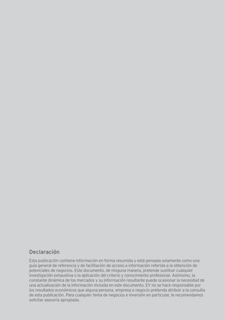 205Guía de Negocios e Inversión en el Perú
Esta publicación contiene información en forma resumida y está pensada solamente como una
guía general de referencia y de facilitación de acceso a información referida a la obtención de
potenciales de negocios. Este documento, de ninguna manera, pretende sustituir cualquier
investigación exhaustiva o la aplicación del criterio y conocimiento profesional. Asimismo, la
constante dinámica de los mercados y su información resultante puede ocasionar la necesidad de
una actualización de la información incluida en este documento. EY no se hace responsable por
los resultados económicos que alguna persona, empresa o negocio pretenda atribuir a la consulta
de esta publicación. Para cualquier tema de negocios e inversión en particular, le recomendamos
solicitar asesoría apropiada.
Declaración
 