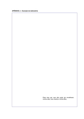 APÊNDICE J – Exemplo de dedicatória
Para meu pai, que não pude ver envelhecer;
minha mãe; meu marido e minha filha.
 