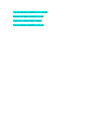 Con que maestros te identificas mas y por que

Realizas actividades escolares en tu casa

Cuales son y cuanto tiempo le dedicas

Con que maestro te identificas y por que.
 