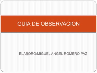 ELABORO:MIGUEL ANGEL ROMERO PAZ GUIA DE OBSERVACION 