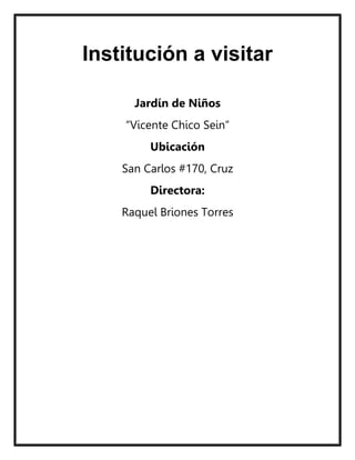 Institución a visitar
Jardín de Niños
“Vicente Chico Sein”
Ubicación
San Carlos #170, Cruz
Directora:
Raquel Briones Torres
 