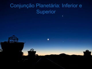 Conjunção Planetária: Inferior e
          Superior
 