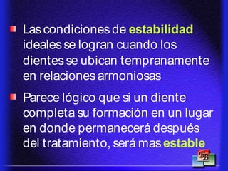 Lascondicionesde estabilidad
idealesse logran cuando los
dientesse ubican tempranamente
en relacionesarmoniosas
Parece lógico que si un diente
completa su formación en un lugar
en donde permanecerá después
del tratamiento, será masestable
 