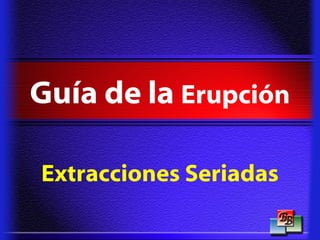 Guía de la Erupción
Extracciones Seriadas
 