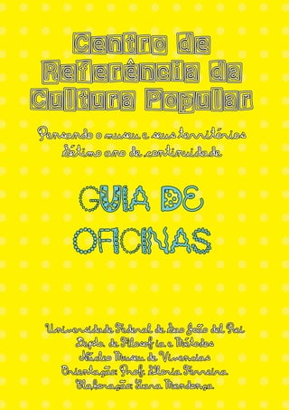 = = = = = = = = = = = = = =
= = = = = = = = = = = = = =
= = = = = = = = = = = = = =
= = = = = = = = = = = = = =
= = = = = = = = = = = = = =
= = = = = = = = = = = = = =
= = = = = = = = = = = = = =
= = = = = = = = = = = = = =
= = = = = = = = = = = = = =
= = = = = = = = = = = = = =
= = = = = = = = = = = = = =
= = = = = = = = = = = = = =
= = = = = = = = = = = = = =
= = = = = = = = = = = = = =
= = = = = = = = = = = = = =
= = = = = = = = = = = = = =
= = = = = = = = = = = = = =
= = = = = = = = = = = = = =
Centro de
Referencia da
Cultura Popular
Setimo ano de continuidade
GUIA DE
OFICINAS
Universidade Federal de Sao Joao del Rei
Depto. de Filosof ia e Metodos
Nucleo Museu de Vivencias
Orientacao: Prof. Gloria Ferreira
Elaboracao: Lara Mendonca
Pensando o museu e seus territorios´
^
´
´
´
´
~
~
´ ´
~
 