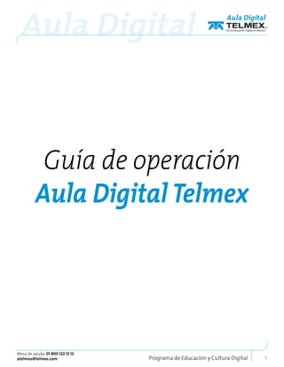 Guía de operación
          Aula Digital Telmex




Mesa de ayuda: 01 800 122 12 12
atelmex@telmex.com                Programa de Educación y Cultura Digital   1
 
