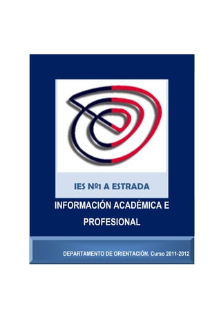 IES Nº1 A ESTRADA

INFORMACIÓN ACADÉMICA E
        PROFESIONAL


 DEPARTAMENTO DE ORIENTACIÓN. Curso 2011-2012
                                            c
                               CURSO 2011-12.
 