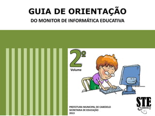 GUIA DE ORIENTAÇÃO
DO MONITOR DE INFORMÁTICA EDUCATIVA
PREFEITURA MUNICIPAL DE CABEDELO
SECRETARIA DE EDUCAÇÃO
2013
Volume
 