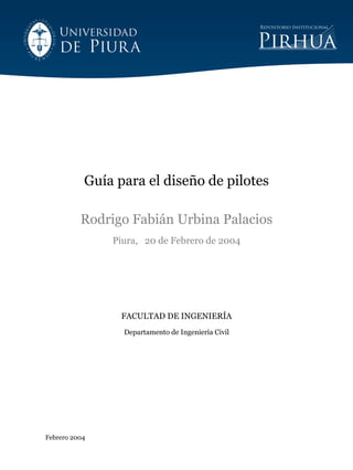 Febrero 2004
Guía para el diseño de pilotes
Rodrigo Fabián Urbina Palacios
Piura, 20 de Febrero de 2004
FACULTAD DE INGENIERÍA
Departamento de Ingeniería Civil
 