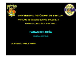UNIVERSIDAD AUTÓNOMA DE SINALOA
FACULTAD DE CIENCIAS QUÍMICO BIOLÓGICAS
QUÍMICO FARMACÉUTICO BIÓLOGO

PARASITOLOGÍA
(MATERIAL DE APOYO)

DR. ROSALÍO RAMOS PAYÁN

 