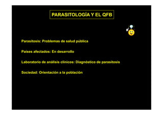 PARASITOLOGÍA Y EL QFB

Parasitosis: Problemas de salud pública
Países afectados: En desarrollo
Laboratorio de análisis clínicos: Diagnóstico de parasitosis
Sociedad: Orientación a la población

 