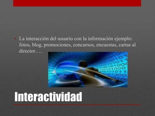 • La interacción del usuario con la información ejemplo:
  fotos, blog, promociones, concursos, encuestas, cartas al
  director….




Interactividad
 