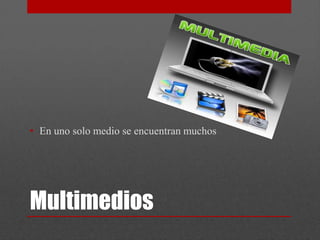 • En uno solo medio se encuentran muchos




Multimedios
 