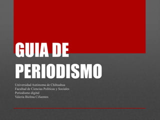 GUIA DE
PERIODISMO
Universidad Autónoma de Chihuahua
Facultad de Ciencias Políticas y Sociales
Periodismo digital
Valeria Bielma Cifuentes
 