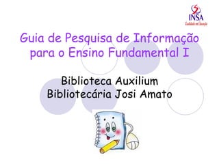 Guia de Pesquisa de Informação para o Ensino Fundamental I Biblioteca Auxilium Bibliotecária Josi Amato 